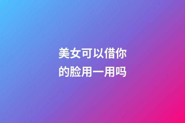美女可以借你的脸用一用吗