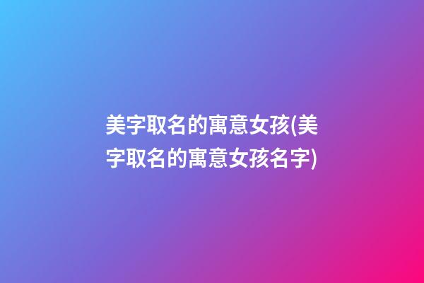 美字取名的寓意女孩(美字取名的寓意女孩名字)