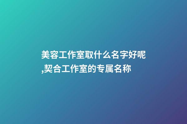 美容工作室取什么名字好呢,契合工作室的专属名称-第1张-店铺起名-玄机派
