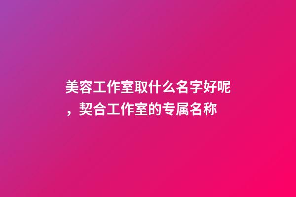 美容工作室取什么名字好呢，契合工作室的专属名称-第1张-店铺起名-玄机派