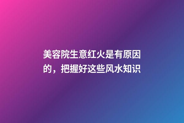 美容院生意红火是有原因的，把握好这些风水知识