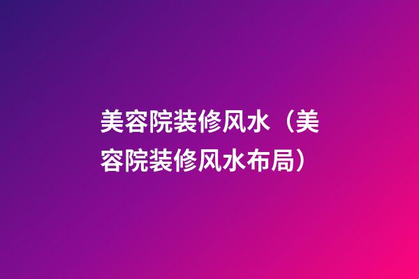 美容院装修风水（美容院装修风水布局）