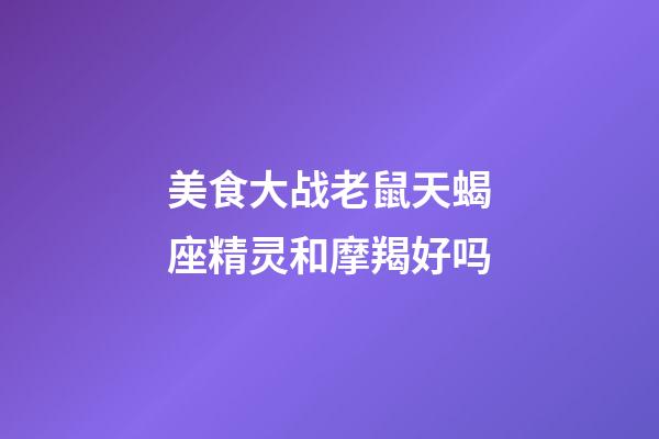 美食大战老鼠天蝎座精灵和摩羯好吗-第1张-星座运势-玄机派