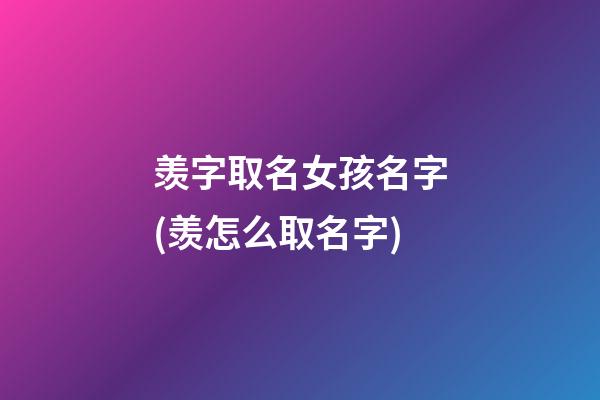 羡字取名女孩名字(羡怎么取名字)