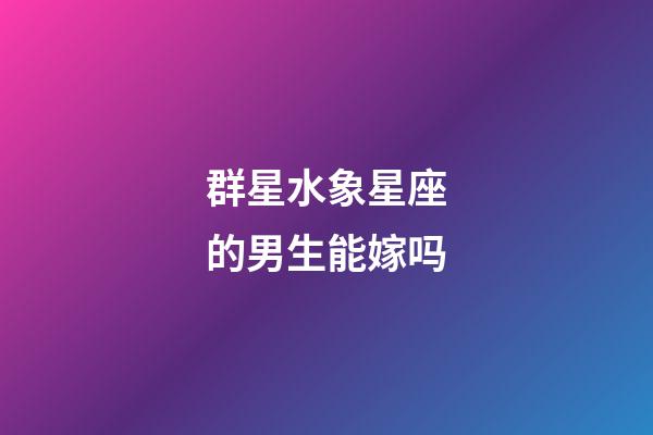 群星水象星座的男生能嫁吗