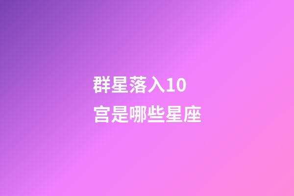 群星落入10宫是哪些星座-第1张-星座运势-玄机派