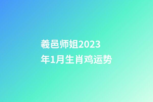 羲邑师姐2023年1月生肖鸡运势