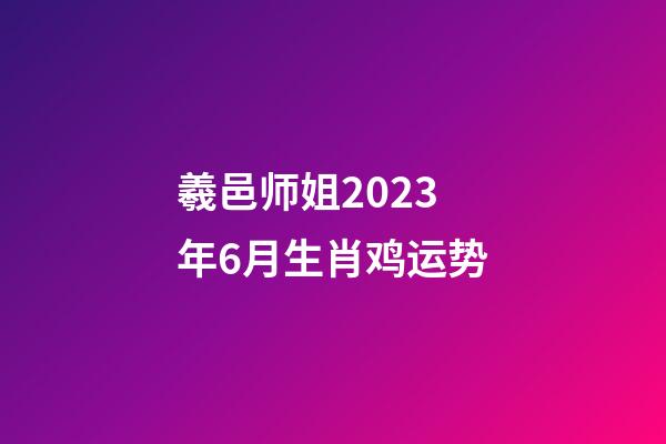 羲邑师姐2023年6月生肖鸡运势
