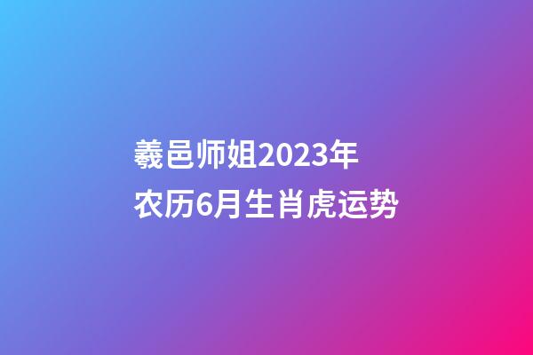 羲邑师姐2023年农历6月生肖虎运势