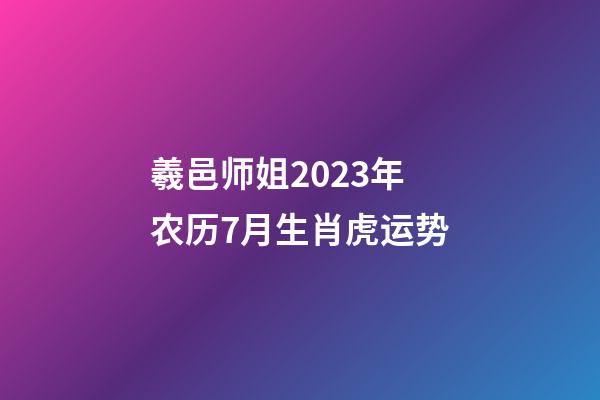 羲邑师姐2023年农历7月生肖虎运势