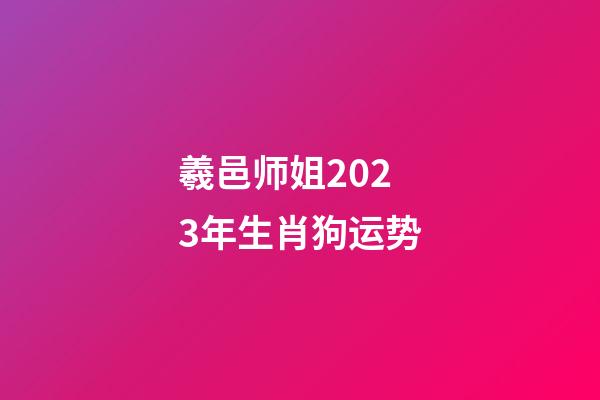 羲邑师姐2023年生肖狗运势