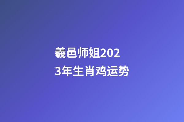 羲邑师姐2023年生肖鸡运势