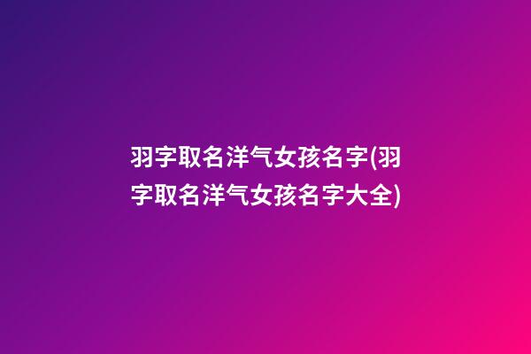 羽字取名洋气女孩名字(羽字取名洋气女孩名字大全)