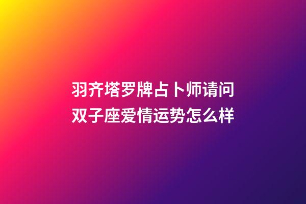 羽齐塔罗牌占卜师请问双子座爱情运势怎么样-第1张-星座运势-玄机派