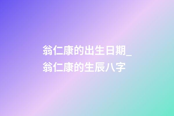 翁仁康的出生日期_翁仁康的生辰八字