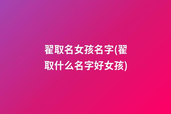 翟取名女孩名字(翟取什么名字好女孩)