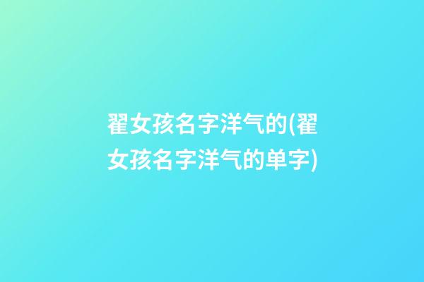 翟女孩名字洋气的(翟女孩名字洋气的单字)