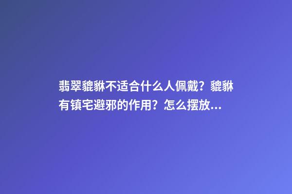 翡翠貔貅不适合什么人佩戴？貔貅有镇宅避邪的作用？怎么摆放？