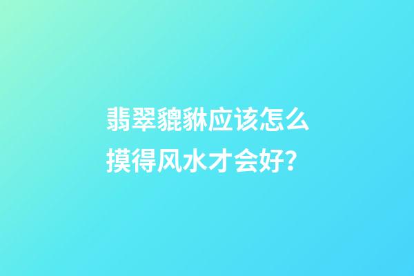 翡翠貔貅应该怎么摸得风水才会好？