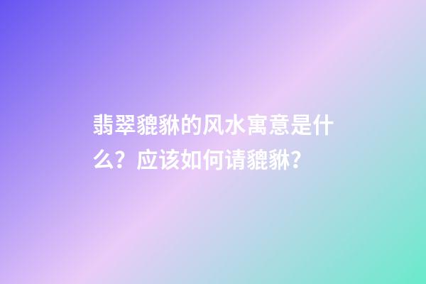 翡翠貔貅的风水寓意是什么？应该如何请貔貅？