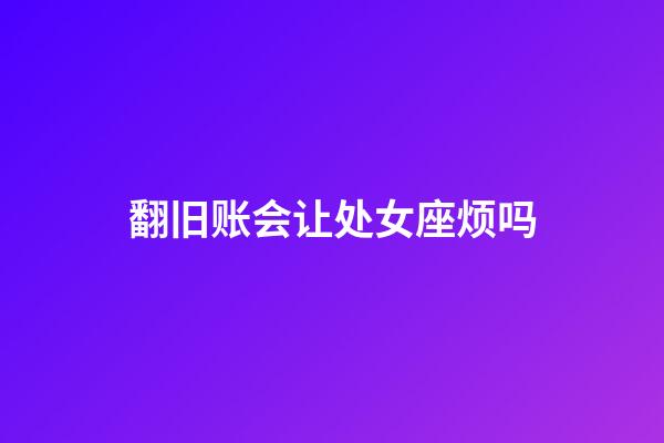 翻旧账会让处女座烦吗-第1张-星座运势-玄机派