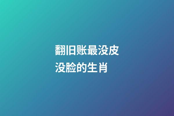 翻旧账最没皮没脸的生肖