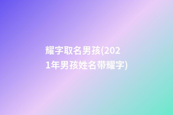 耀字取名男孩(2021年男孩姓名带耀字)