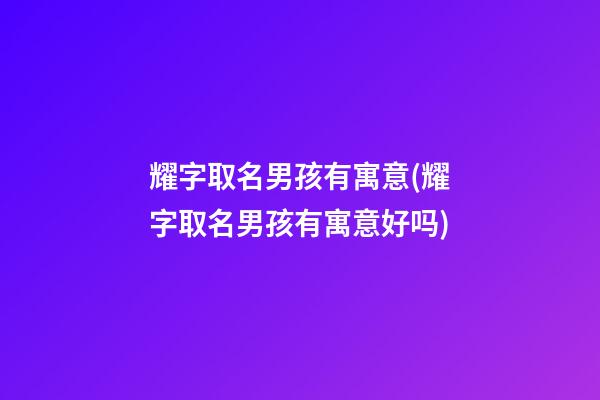 耀字取名男孩有寓意(耀字取名男孩有寓意好吗)