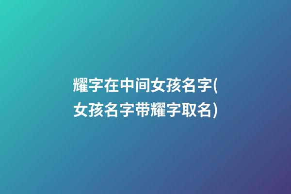 耀字在中间女孩名字(女孩名字带耀字取名)