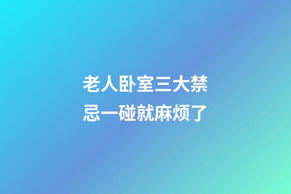老人卧室三大禁忌一碰就麻烦了