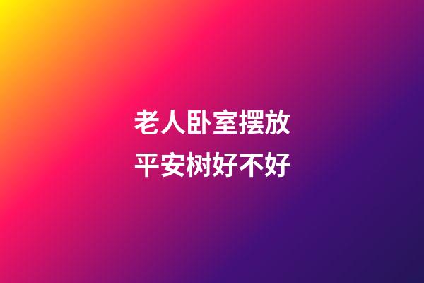 老人卧室摆放平安树好不好