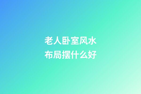 老人卧室风水布局摆什么好