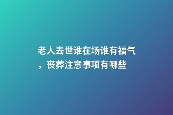 老人去世谁在场谁有福气，丧葬注意事项有哪些