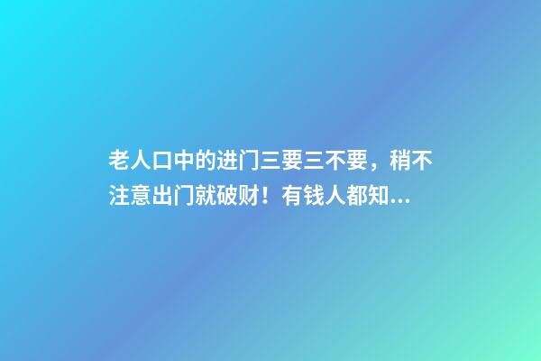 老人口中的进门三要三不要，稍不注意出门就破财！有钱人都知道！