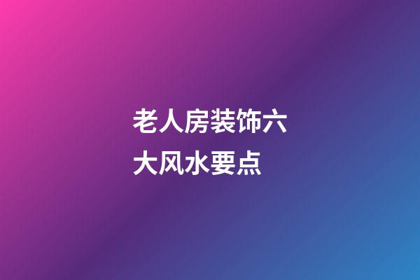 老人房装饰六大风水要点