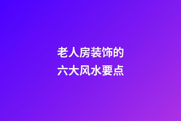 老人房装饰的六大风水要点