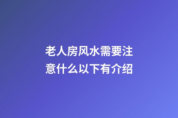 老人房风水需要注意什么以下有介绍