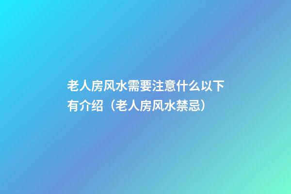 老人房风水需要注意什么以下有介绍（老人房风水禁忌）