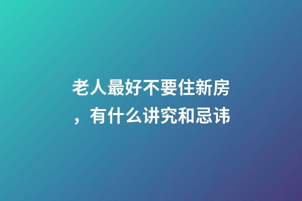 老人最好不要住新房，有什么讲究和忌讳