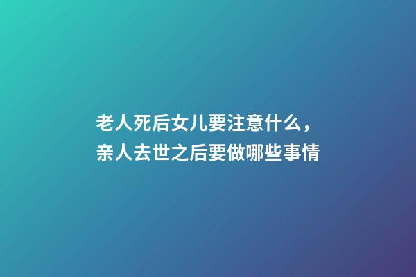 老人死后女儿要注意什么，亲人去世之后要做哪些事情