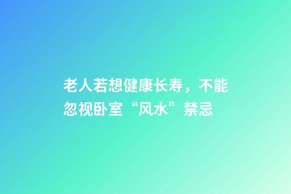 老人若想健康长寿，不能忽视卧室“风水”禁忌