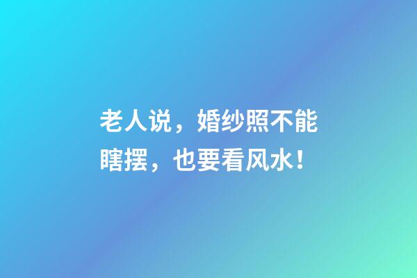 老人说，婚纱照不能瞎摆，也要看风水！