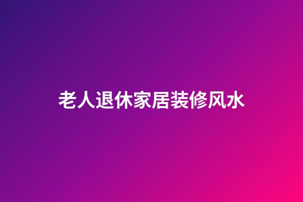 老人退休家居装修风水