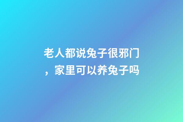 老人都说兔子很邪门，家里可以养兔子吗