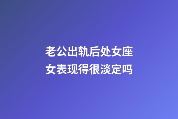 老公出轨后处女座女表现得很淡定吗-第1张-星座运势-玄机派