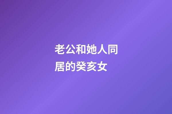 老公和她人同居的癸亥女