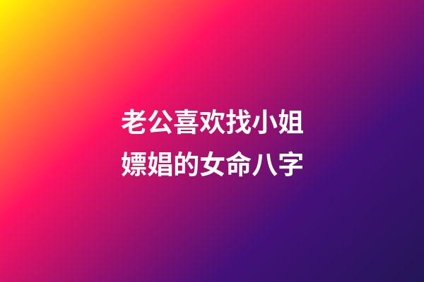 老公喜欢找小姐嫖娼的女命八字