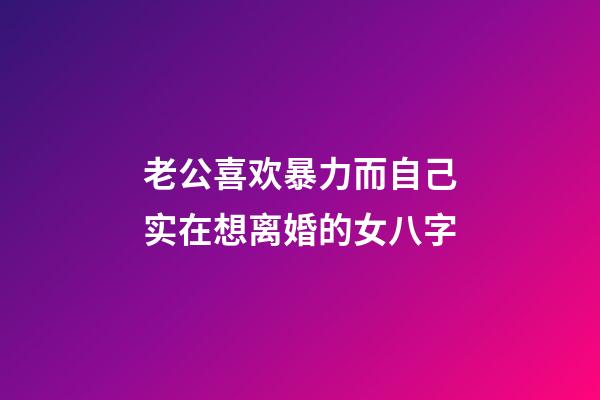 老公喜欢暴力而自己实在想离婚的女八字