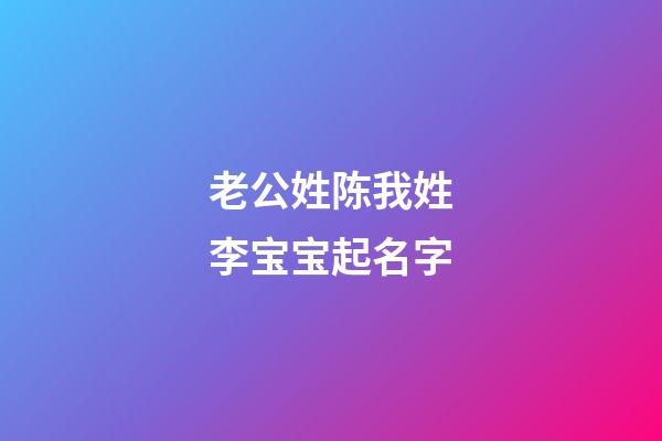 老公姓陈我姓李宝宝起名字(姓陈媳妇姓李起宝宝名字)-第1张-宝宝起名-玄机派