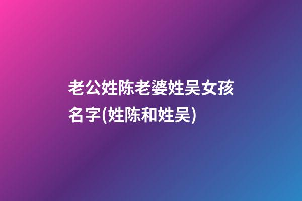老公姓陈老婆姓吴女孩名字(姓陈和姓吴)